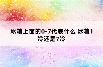 冰箱上面的0-7代表什么 冰箱1冷还是7冷